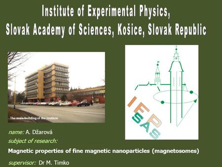 Subject of research: Magnetic properties of fine magnetic nanoparticles (magnetosomes) name: A. Džarová supervisor: Dr M. Timko The main building of the.