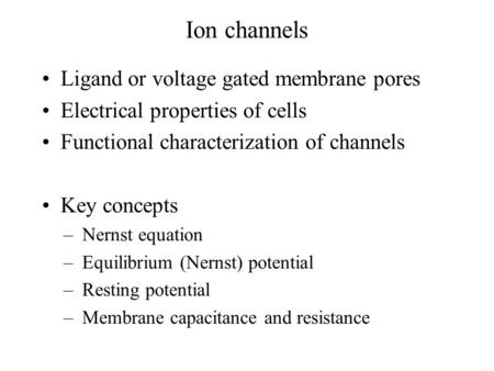 Ion channels Ligand or voltage gated membrane pores Electrical properties of cells Functional characterization of channels Key concepts –Nernst equation.