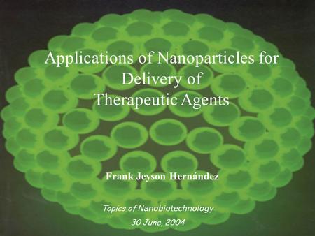 Applications of Nanoparticles for Delivery of Therapeutic Agents Frank Jeyson Hernández Topics of Nanobiotechnology 30 June, 2004.