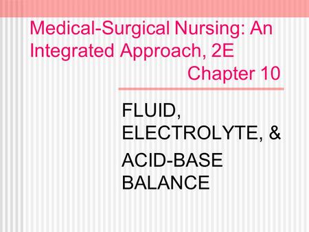 Medical-Surgical Nursing: An Integrated Approach, 2E Chapter 10 FLUID, ELECTROLYTE, & ACID-BASE BALANCE.