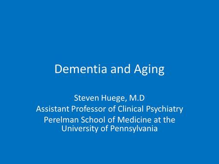 Dementia and Aging Steven Huege, M.D Assistant Professor of Clinical Psychiatry Perelman School of Medicine at the University of Pennsylvania.