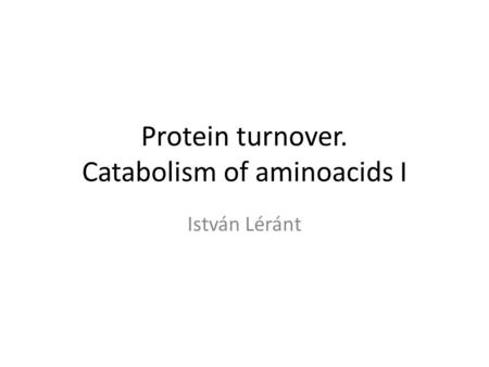 Protein turnover. Catabolism of aminoacids I István Léránt.