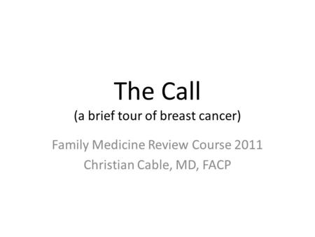 The Call (a brief tour of breast cancer) Family Medicine Review Course 2011 Christian Cable, MD, FACP.