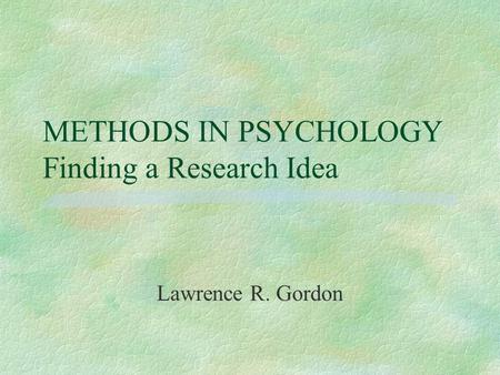 METHODS IN PSYCHOLOGY Finding a Research Idea Lawrence R. Gordon.