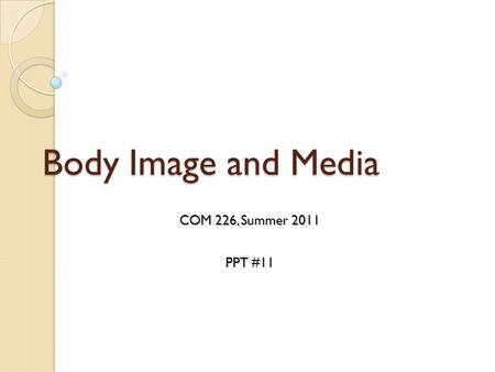 Body Image and Media COM 226, Summer 2011 PPT #11.