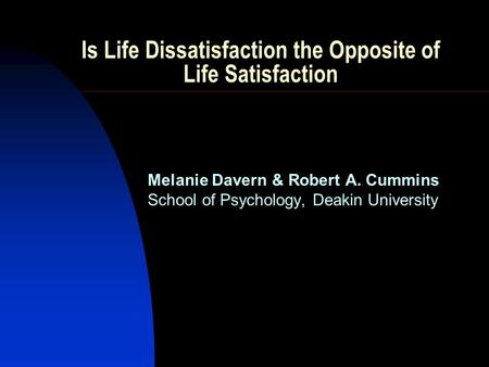 Is Life Dissatisfaction the Opposite of Life Satisfaction Melanie Davern & Robert A. Cummins School of Psychology, Deakin University.