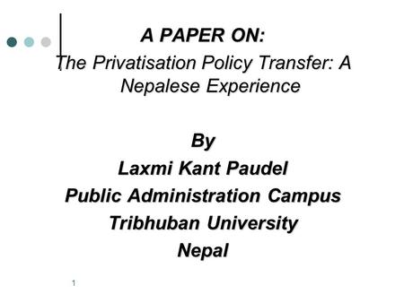 1 A PAPER ON: The Privatisation Policy Transfer: A Nepalese Experience By Laxmi Kant Paudel Public Administration Campus Tribhuban University Nepal.