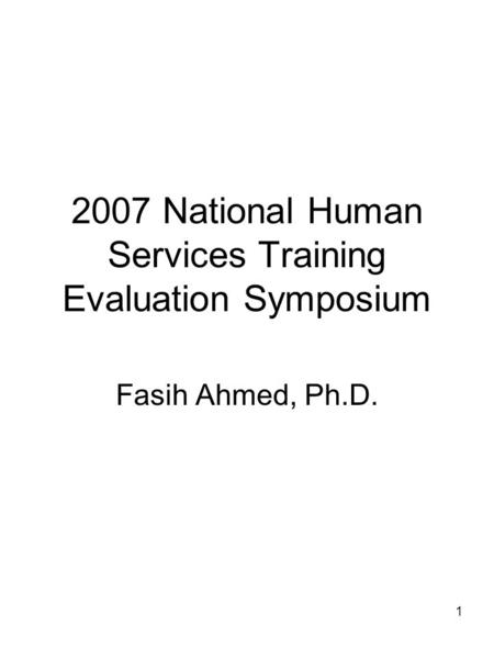 1 2007 National Human Services Training Evaluation Symposium Fasih Ahmed, Ph.D.