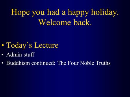 Hope you had a happy holiday. Welcome back. Today’s Lecture Admin stuff Buddhism continued: The Four Noble Truths.