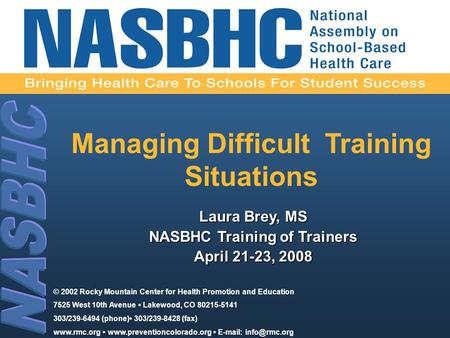 Managing Difficult Training Situations Laura Brey, MS NASBHC Training of Trainers April 21-23, 2008 © 2002 Rocky Mountain Center for Health Promotion and.