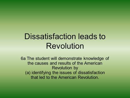 Dissatisfaction leads to Revolution 6a The student will demonstrate knowledge of the causes and results of the American Revolution by (a) identifying the.