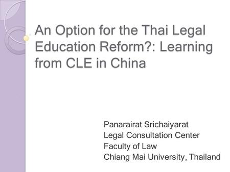 An Option for the Thai Legal Education Reform?: Learning from CLE in China Panarairat Srichaiyarat Legal Consultation Center Faculty of Law Chiang Mai.