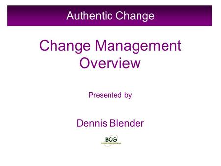 Authentic Change Change Management Overview Presented by Dennis Blender.