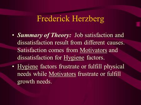 Frederick Herzberg Summary of Theory: Job satisfaction and dissatisfaction result from different causes. Satisfaction comes from Motivators and dissatisfaction.