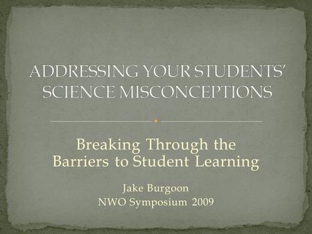Breaking Through the Barriers to Student Learning Jake Burgoon NWO Symposium 2009.