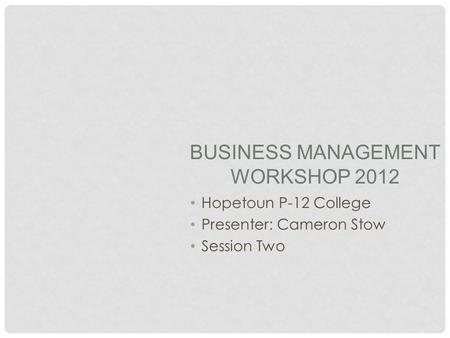 BUSINESS MANAGEMENT WORKSHOP 2012 Hopetoun P-12 College Presenter: Cameron Stow Session Two.