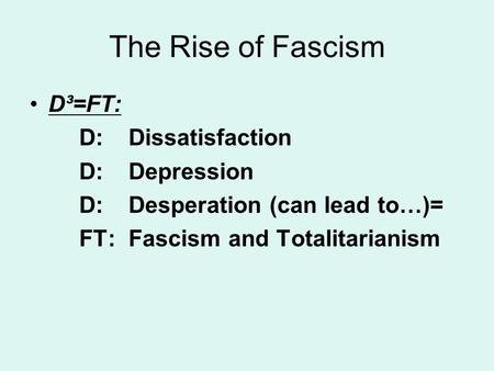 The Rise of Fascism D³=FT: D: Dissatisfaction D: Depression D: Desperation (can lead to…)= FT: Fascism and Totalitarianism.