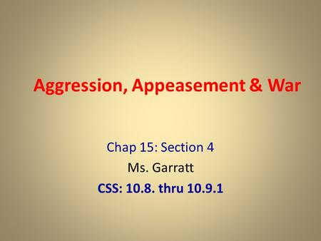 Aggression, Appeasement & War Chap 15: Section 4 Ms. Garratt CSS: 10.8. thru 10.9.1.