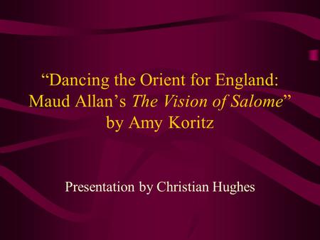 “Dancing the Orient for England: Maud Allan’s The Vision of Salome” by Amy Koritz Presentation by Christian Hughes.