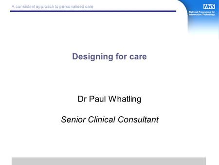 1 A consistent approach to personalised care Designing for care Dr Paul Whatling Senior Clinical Consultant.