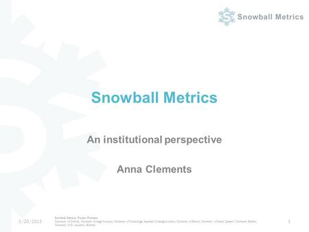 Snowball Metrics An institutional perspective Anna Clements 5/20/2015 Snowball Metrics Project Partners University of Oxford, University College London,