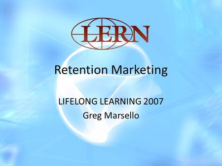 Retention Marketing LIFELONG LEARNING 2007 Greg Marsello.