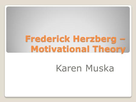 Frederick Herzberg – Motivational Theory Karen Muska.