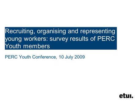 Recruiting, organising and representing young workers: survey results of PERC Youth members PERC Youth Conference, 10 July 2009.