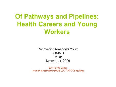 Of Pathways and Pipelines: Health Careers and Young Workers Recovering America’s Youth SUMMIT Dallas November, 2009 Erik Payne Butler Human Investment.