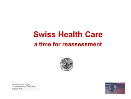 Swiss Health Care a time for reassessment Dr Alphonse Crespo Workshps on Health Insurance Beijing 2008.