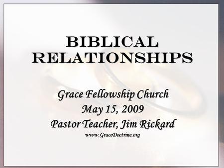 Biblical Relationships Grace Fellowship Church May 15, 2009 Pastor Teacher, Jim Rickard www.GraceDoctrine.org.