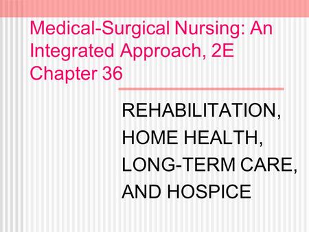 Medical-Surgical Nursing: An Integrated Approach, 2E Chapter 36 REHABILITATION, HOME HEALTH, LONG-TERM CARE, AND HOSPICE.