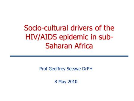 Socio-cultural drivers of the HIV/AIDS epidemic in sub- Saharan Africa Prof Geoffrey Setswe DrPH 8 May 2010.