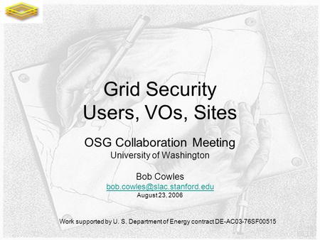Grid Security Users, VOs, Sites OSG Collaboration Meeting University of Washington Bob Cowles August 23, 2006 Work supported.