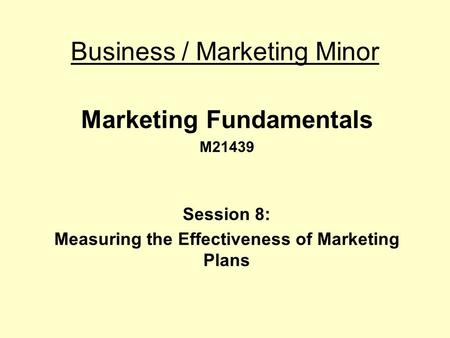 Business / Marketing Minor Marketing Fundamentals M21439 Session 8: Measuring the Effectiveness of Marketing Plans.