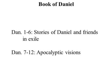 Dan. 1-6: Stories of Daniel and friends in exile Dan. 7-12: Apocalyptic visions Book of Daniel.
