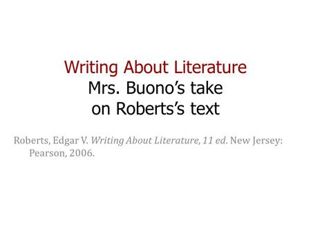 Writing About Literature Mrs. Buono’s take on Roberts’s text Roberts, Edgar V. Writing About Literature, 11 ed. New Jersey: Pearson, 2006.