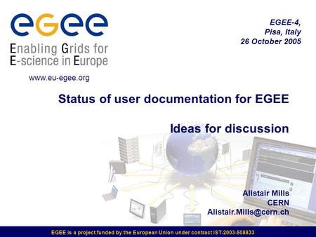 EGEE is a project funded by the European Union under contract IST-2003-508833 Status of user documentation for EGEE Ideas for discussion Alistair Mills.