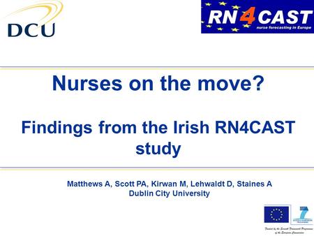 Nurses on the move? Findings from the Irish RN4CAST study Matthews A, Scott PA, Kirwan M, Lehwaldt D, Staines A Dublin City University.