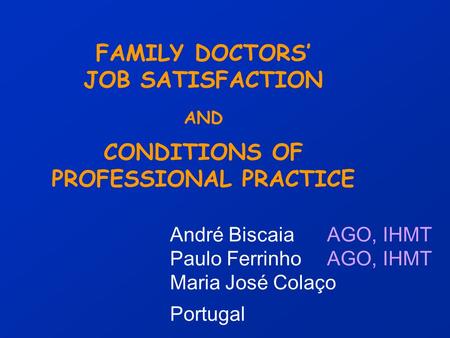 FAMILY DOCTORS’ JOB SATISFACTION AND CONDITIONS OF PROFESSIONAL PRACTICE André Biscaia AGO, IHMT Paulo Ferrinho AGO, IHMT Maria José Colaço Portugal.