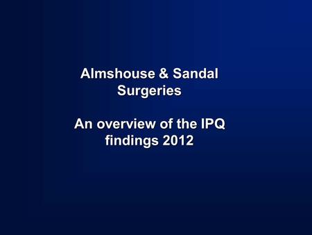 Almshouse & Sandal Surgeries An overview of the IPQ findings 2012.