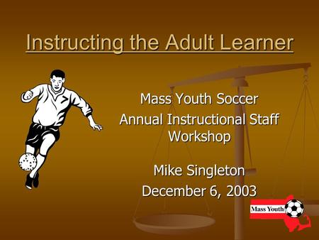 Instructing the Adult Learner Mass Youth Soccer Annual Instructional Staff Workshop Mike Singleton December 6, 2003.