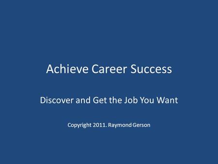 Achieve Career Success Discover and Get the Job You Want Copyright 2011. Raymond Gerson.