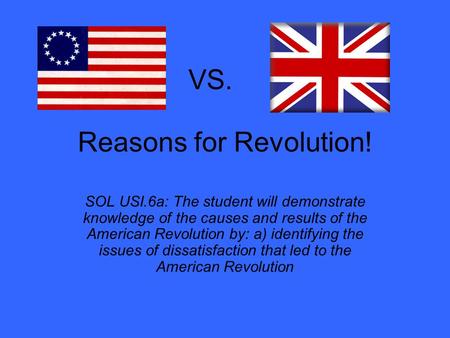 Reasons for Revolution! SOL USI.6a: The student will demonstrate knowledge of the causes and results of the American Revolution by: a) identifying the.