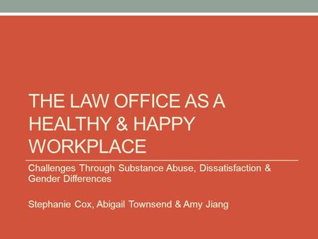 THE LAW OFFICE AS A HEALTHY & HAPPY WORKPLACE Challenges Through Substance Abuse, Dissatisfaction & Gender Differences Stephanie Cox, Abigail Townsend.