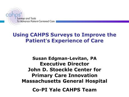 Using CAHPS Surveys to Improve the Patient ’ s Experience of Care Susan Edgman-Levitan, PA Executive Director John D. Stoeckle Center for Primary Care.