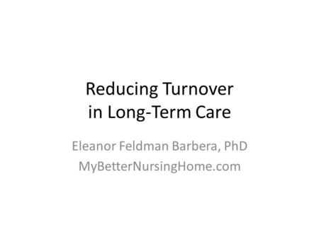 Reducing Turnover in Long-Term Care Eleanor Feldman Barbera, PhD MyBetterNursingHome.com.