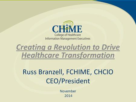 Creating a Revolution to Drive Healthcare Transformation Russ Branzell, FCHIME, CHCIO CEO/President November 2014.
