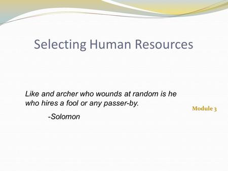 Selecting Human Resources Module 3 Like and archer who wounds at random is he who hires a fool or any passer-by. -Solomon.