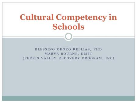 BLESSING OKORO RELLIAS, PHD MARVA BOURNE, DMFT (PERRIS VALLEY RECOVERY PROGRAM, INC) Cultural Competency in Schools.